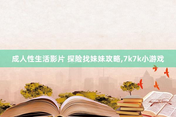 成人性生活影片 探险找妹妹攻略,7k7k小游戏