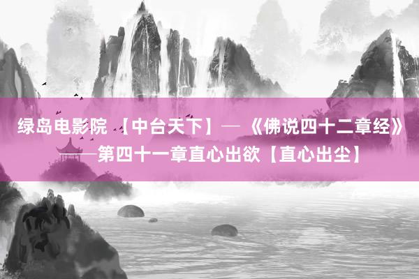 绿岛电影院 【中台天下】─ 《佛说四十二章经》──第四十一章　直心出欲【直心出尘】