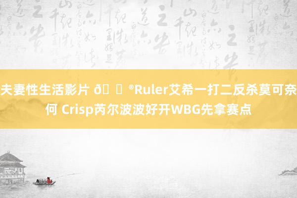 夫妻性生活影片 🎮Ruler艾希一打二反杀莫可奈何 Crisp芮尔波波好开WBG先拿赛点
