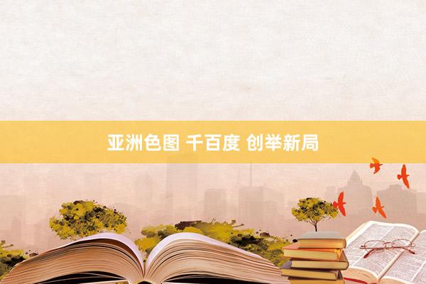 亚洲色图 千百度 创举新局
