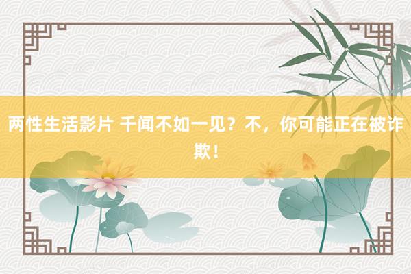 两性生活影片 千闻不如一见？不，你可能正在被诈欺！