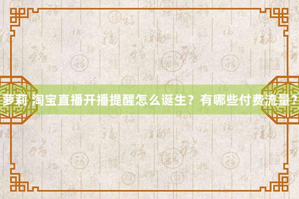 萝莉 淘宝直播开播提醒怎么诞生？有哪些付费流量？