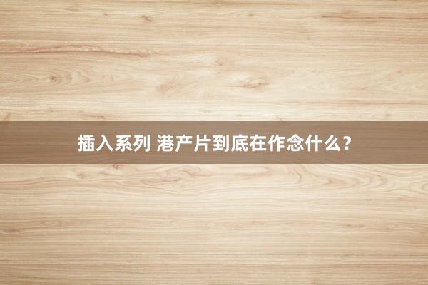 插入系列 港产片到底在作念什么？