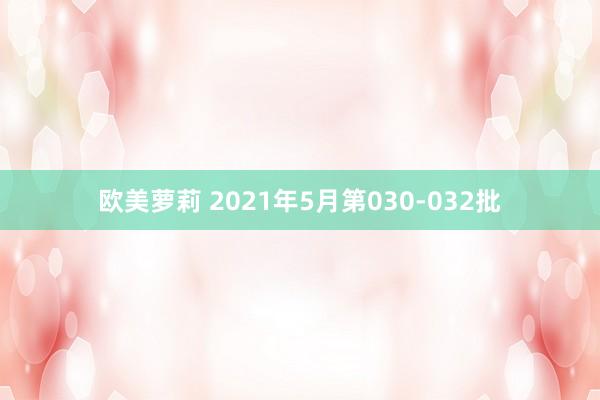 欧美萝莉 2021年5月第030-032批