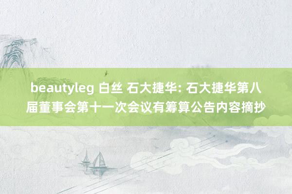 beautyleg 白丝 石大捷华: 石大捷华第八届董事会第十一次会议有筹算公告内容摘抄