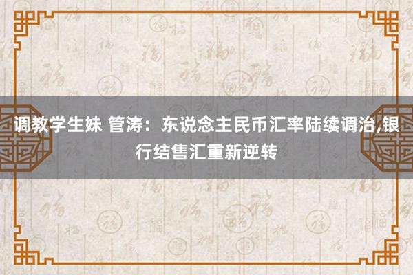 调教学生妹 管涛：东说念主民币汇率陆续调治，银行结售汇重新逆转