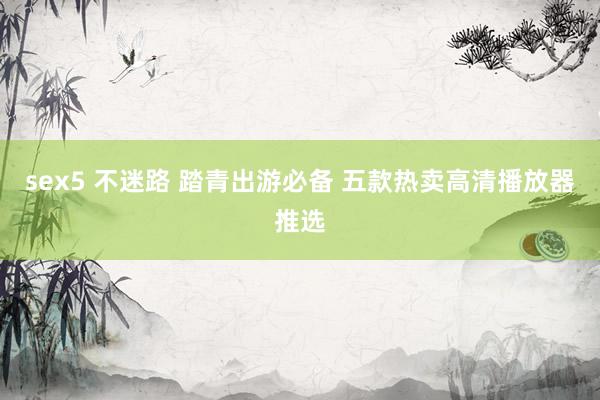 sex5 不迷路 踏青出游必备 五款热卖高清播放器推选