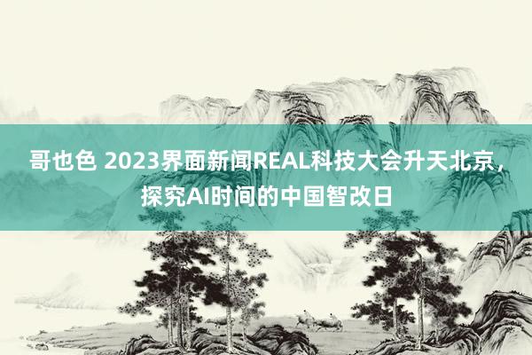 哥也色 2023界面新闻REAL科技大会升天北京，探究AI时间的中国智改日