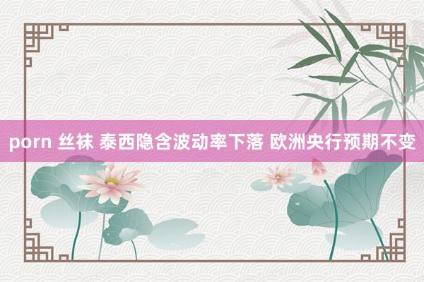 porn 丝袜 泰西隐含波动率下落 欧洲央行预期不变