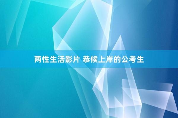 两性生活影片 恭候上岸的公考生