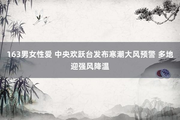 163男女性爱 中央欢跃台发布寒潮大风预警 多地迎强风降温