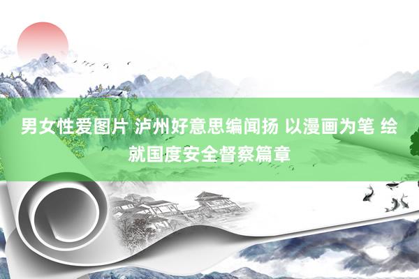 男女性爱图片 泸州好意思编闻扬 以漫画为笔 绘就国度安全督察篇章