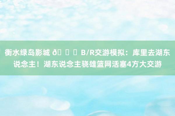 衡水绿岛影城 👀B/R交游模拟：库里去湖东说念主！湖东说念主骁雄篮网活塞4方大交游