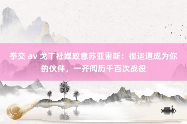 拳交 av 戈丁社媒致意苏亚雷斯：很运道成为你的伙伴，一齐阅历千百次战役