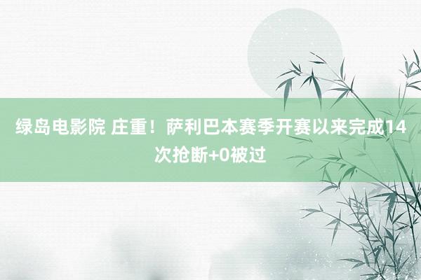 绿岛电影院 庄重！萨利巴本赛季开赛以来完成14次抢断+0被过