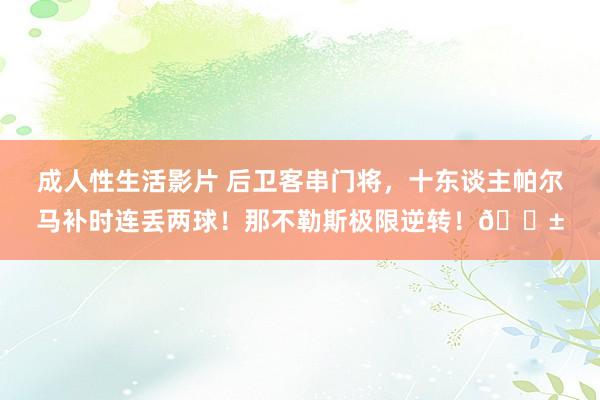 成人性生活影片 后卫客串门将，十东谈主帕尔马补时连丢两球！那不勒斯极限逆转！😱