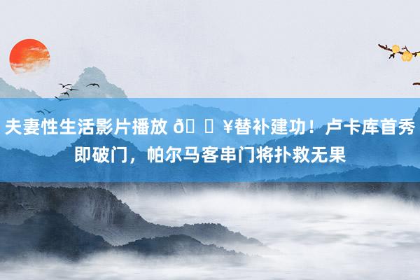 夫妻性生活影片播放 🔥替补建功！卢卡库首秀即破门，帕尔马客串门将扑救无果