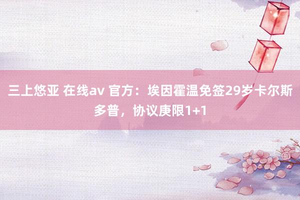 三上悠亚 在线av 官方：埃因霍温免签29岁卡尔斯多普，协议庚限1+1