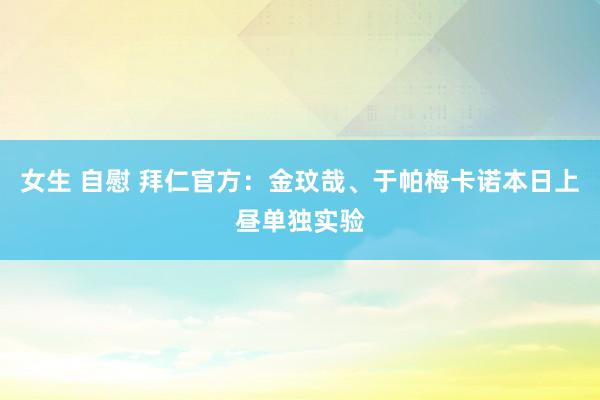 女生 自慰 拜仁官方：金玟哉、于帕梅卡诺本日上昼单独实验
