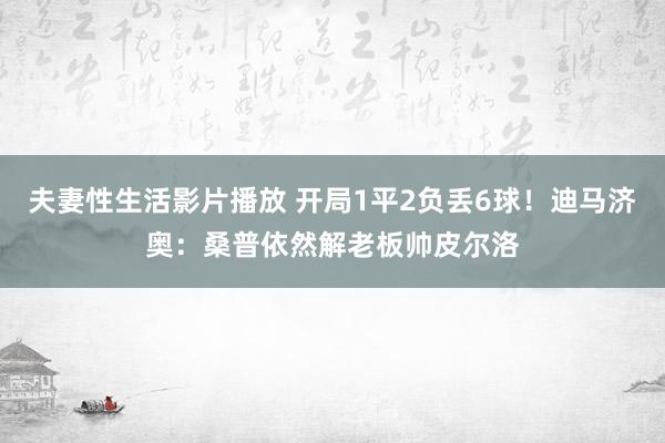 夫妻性生活影片播放 开局1平2负丢6球！迪马济奥：桑普依然解老板帅皮尔洛