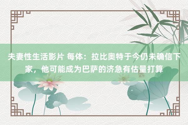 夫妻性生活影片 每体：拉比奥特于今仍未确信下家，他可能成为巴萨的济急有估量打算