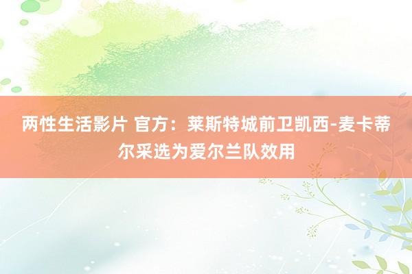 两性生活影片 官方：莱斯特城前卫凯西-麦卡蒂尔采选为爱尔兰队效用