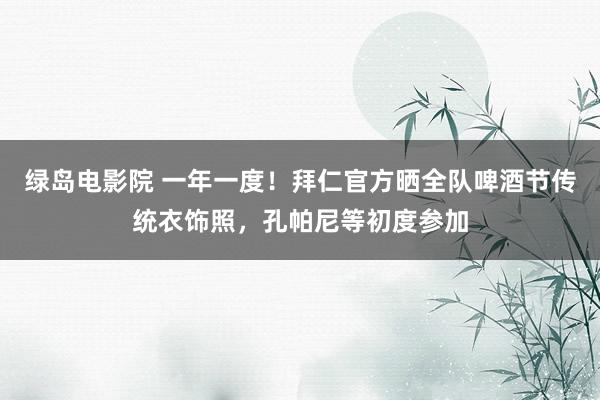 绿岛电影院 一年一度！拜仁官方晒全队啤酒节传统衣饰照，孔帕尼等初度参加