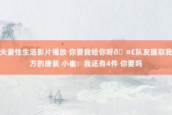 夫妻性生活影片播放 你要我给你呀🤣队友提取我方的唐装 小崔：我还有4件 你要吗