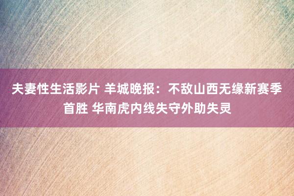 夫妻性生活影片 羊城晚报：不敌山西无缘新赛季首胜 华南虎内线失守外助失灵