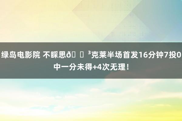 绿岛电影院 不睬思😳克莱半场首发16分钟7投0中一分未得+4次无理！