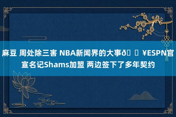 麻豆 周处除三害 NBA新闻界的大事💥ESPN官宣名记Shams加盟 两边签下了多年契约