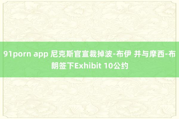91porn app 尼克斯官宣裁掉波-布伊 并与摩西-布朗签下Exhibit 10公约