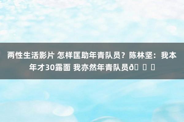 两性生活影片 怎样匡助年青队员？陈林坚：我本年才30露面 我亦然年青队员😜