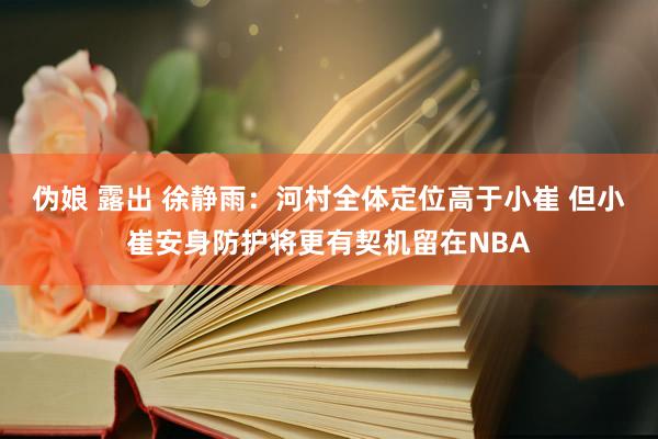 伪娘 露出 徐静雨：河村全体定位高于小崔 但小崔安身防护将更有契机留在NBA