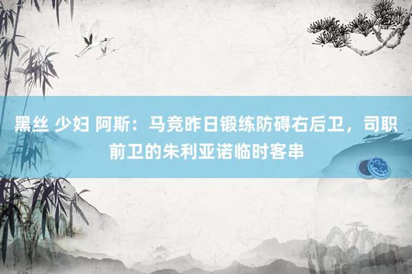 黑丝 少妇 阿斯：马竞昨日锻练防碍右后卫，司职前卫的朱利亚诺临时客串