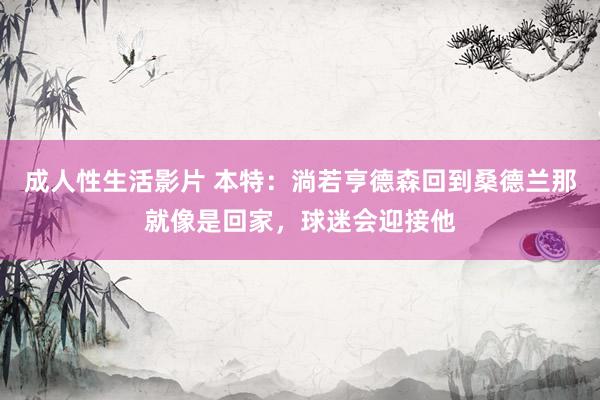 成人性生活影片 本特：淌若亨德森回到桑德兰那就像是回家，球迷会迎接他