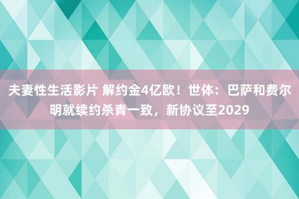 夫妻性生活影片 解约金4亿欧！世体：巴萨和费尔明就续约杀青一致，新协议至2029