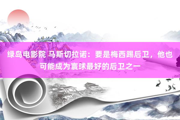 绿岛电影院 马斯切拉诺：要是梅西踢后卫，他也可能成为寰球最好的后卫之一