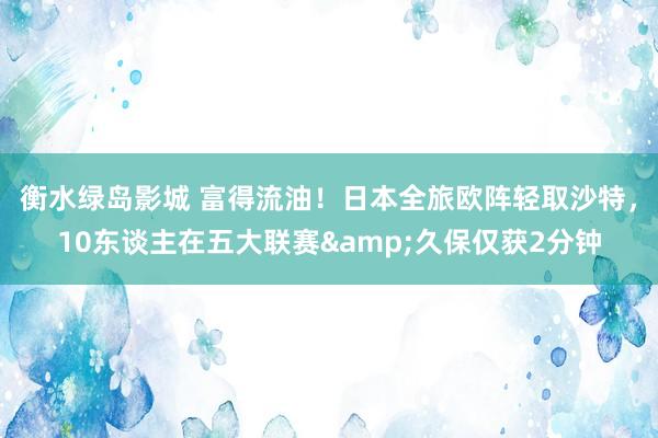 衡水绿岛影城 富得流油！日本全旅欧阵轻取沙特，10东谈主在五大联赛&久保仅获2分钟