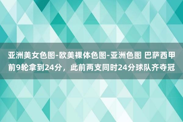 亚洲美女色图-欧美裸体色图-亚洲色图 巴萨西甲前9轮拿到24分，此前两支同时24分球队齐夺冠