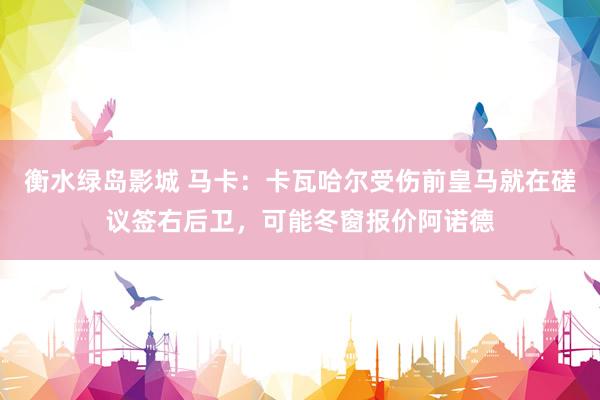 衡水绿岛影城 马卡：卡瓦哈尔受伤前皇马就在磋议签右后卫，可能冬窗报价阿诺德