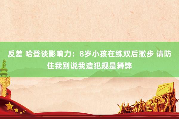 反差 哈登谈影响力：8岁小孩在练双后撤步 请防住我别说我造犯规是舞弊