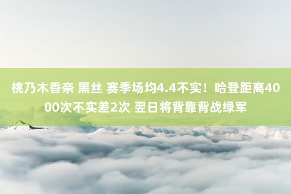 桃乃木香奈 黑丝 赛季场均4.4不实！哈登距离4000次不实差2次 翌日将背靠背战绿军