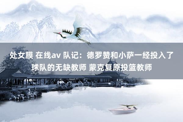 处女膜 在线av 队记：德罗赞和小萨一经投入了球队的无缺教师 蒙克复原投篮教师