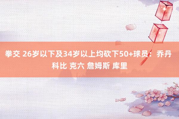 拳交 26岁以下及34岁以上均砍下50+球员：乔丹 科比 克六 詹姆斯 库里