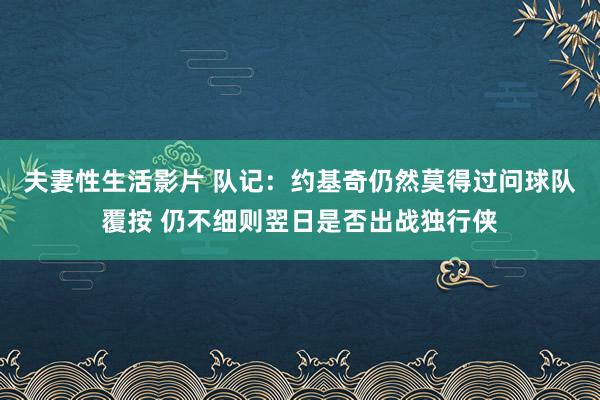 夫妻性生活影片 队记：约基奇仍然莫得过问球队覆按 仍不细则翌日是否出战独行侠