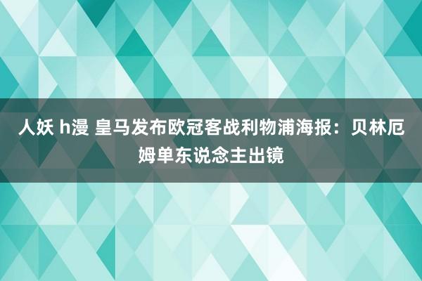 人妖 h漫 皇马发布欧冠客战利物浦海报：贝林厄姆单东说念主出镜