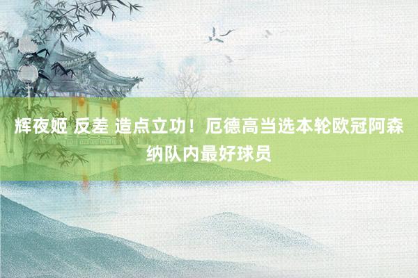 辉夜姬 反差 造点立功！厄德高当选本轮欧冠阿森纳队内最好球员