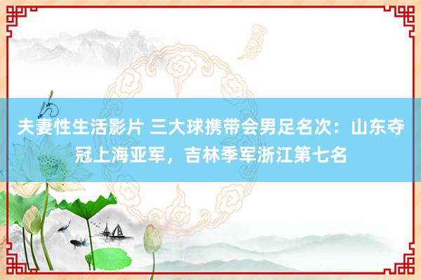夫妻性生活影片 三大球携带会男足名次：山东夺冠上海亚军，吉林季军浙江第七名