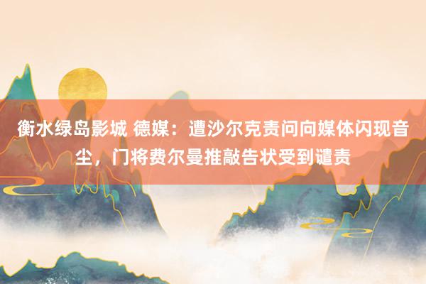 衡水绿岛影城 德媒：遭沙尔克责问向媒体闪现音尘，门将费尔曼推敲告状受到谴责